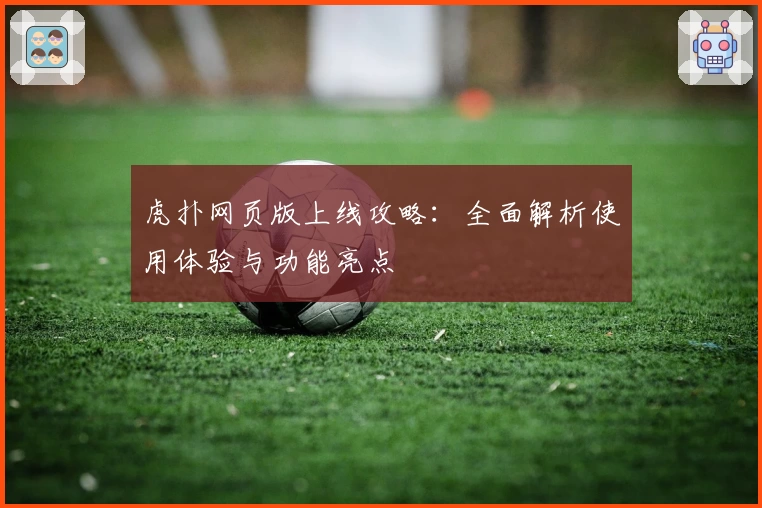 虎扑网页版上线攻略:全面解析使用体验与功能亮点
