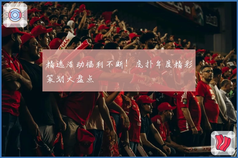 精选活动福利不断！虎扑年度精彩策划大盘点