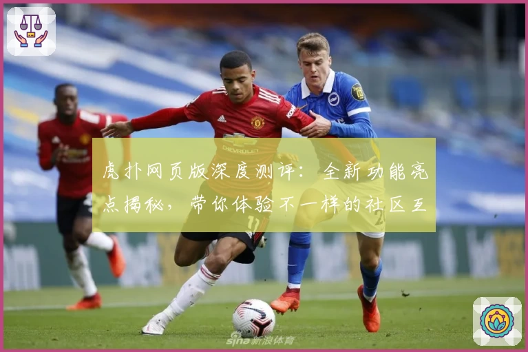 虎扑网页版深度测评:全新功能亮点揭秘,带你体验不一样的社区互动