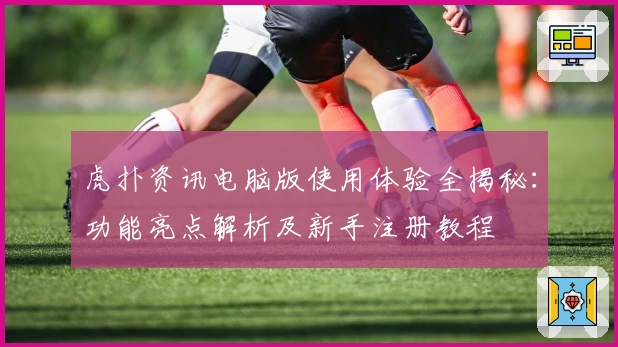 虎扑资讯电脑版使用体验全揭秘：功能亮点解析及新手注册教程