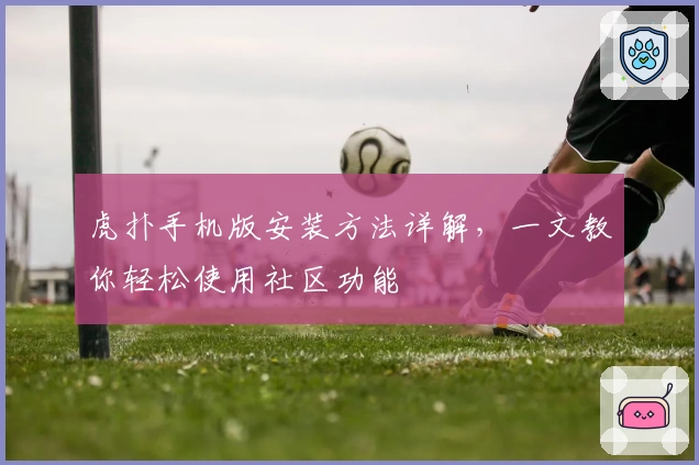 虎扑手机版安装方法详解，一文教你轻松使用社区功能