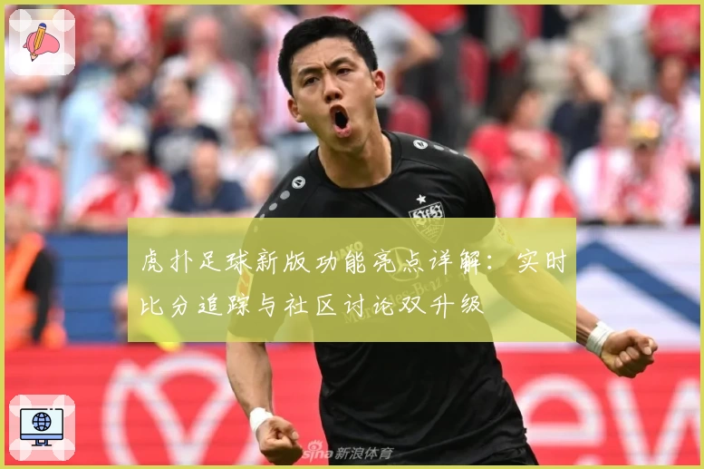 虎扑足球新版功能亮点详解：实时比分追踪与社区讨论双升级