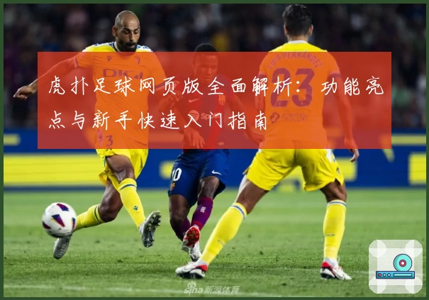 虎扑足球网页版全面解析：功能亮点与新手快速入门指南