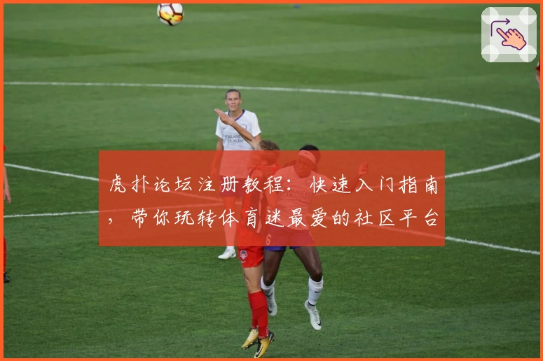 虎扑论坛注册教程：快速入门指南，带你玩转体育迷最爱的社区平台