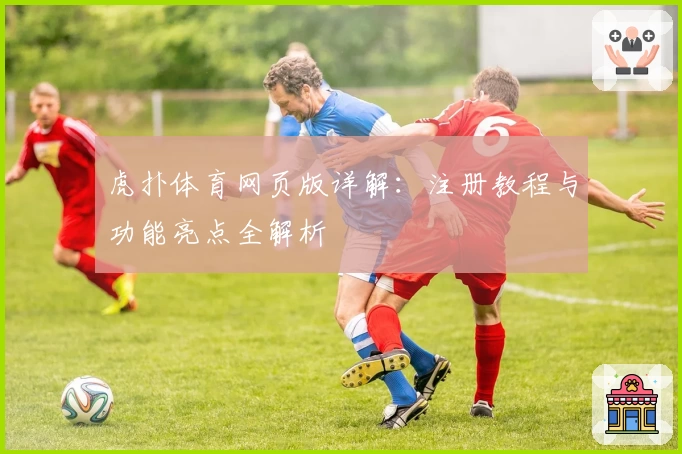 虎扑体育网页版详解：注册教程与功能亮点全解析