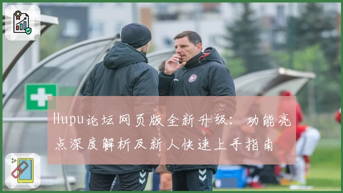 Hupu论坛网页版全新升级：功能亮点深度解析及新人快速上手指南