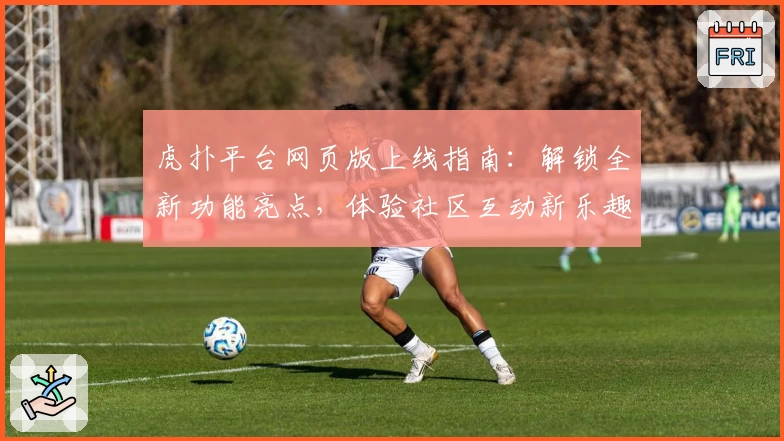 虎扑平台网页版上线指南：解锁全新功能亮点，体验社区互动新乐趣