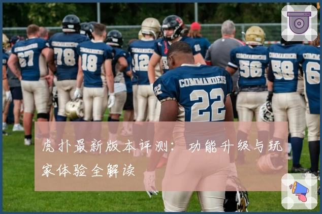 虎扑最新版本评测：功能升级与玩家体验全解读