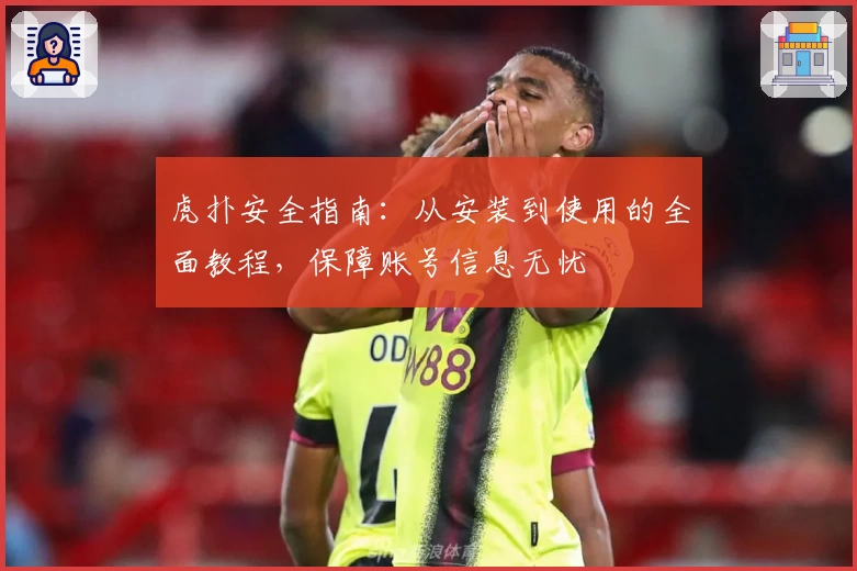 虎扑安全指南：从安装到使用的全面教程，保障账号信息无忧