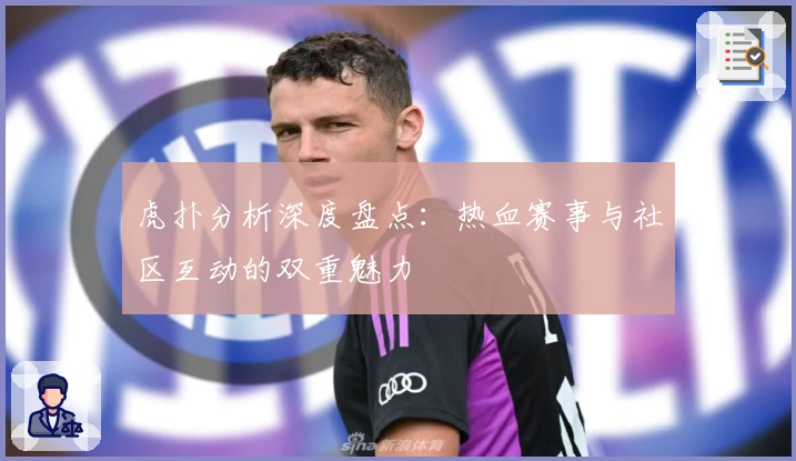 虎扑分析深度盘点：热血赛事与社区互动的双重魅力