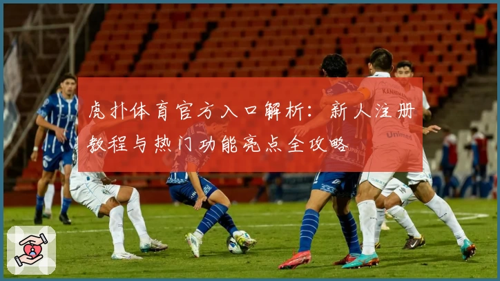虎扑体育官方入口解析：新人注册教程与热门功能亮点全攻略