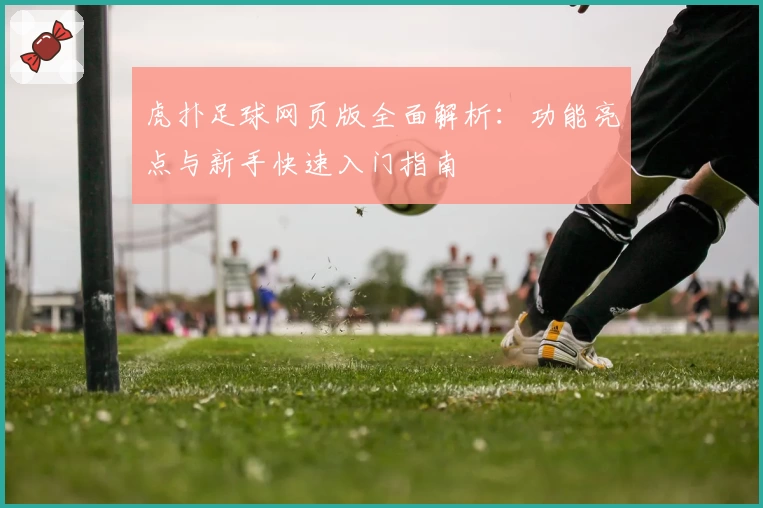 虎扑足球网页版全面解析：功能亮点与新手快速入门指南