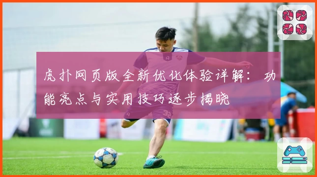 虎扑网页版全新优化体验详解：功能亮点与实用技巧逐步揭晓