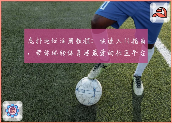 虎扑论坛注册教程：快速入门指南，带你玩转体育迷最爱的社区平台