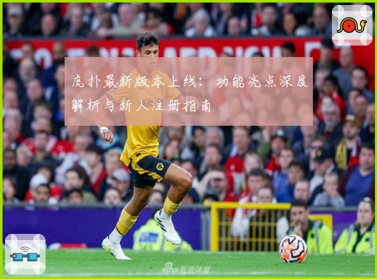 虎扑最新版本上线：功能亮点深度解析与新人注册指南