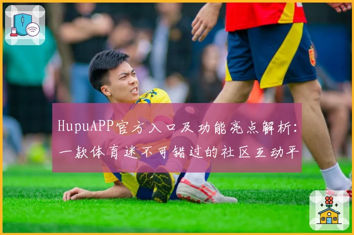 HupuAPP官方入口及功能亮点解析:一款体育迷不可错过的社区互动平台