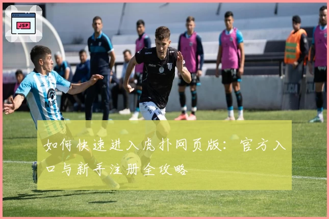 如何快速进入虎扑网页版：官方入口与新手注册全攻略