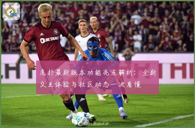 虎扑最新版本功能亮点解析：全新交互体验与社区动态一次看懂