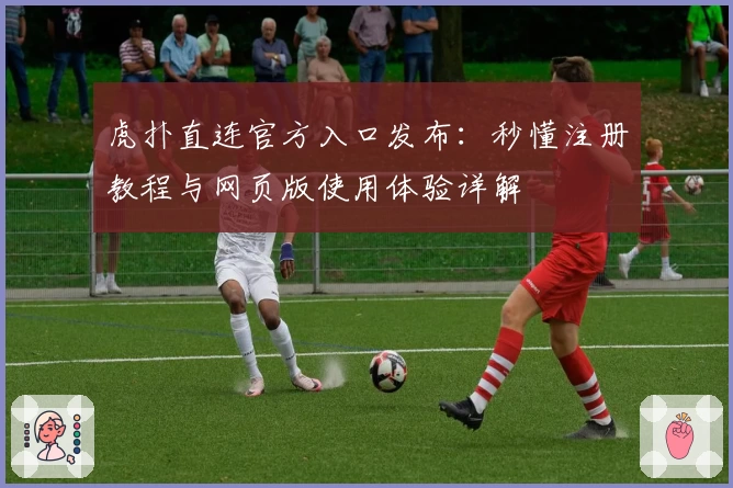 虎扑直连官方入口发布:秒懂注册教程与网页版使用体验详解
