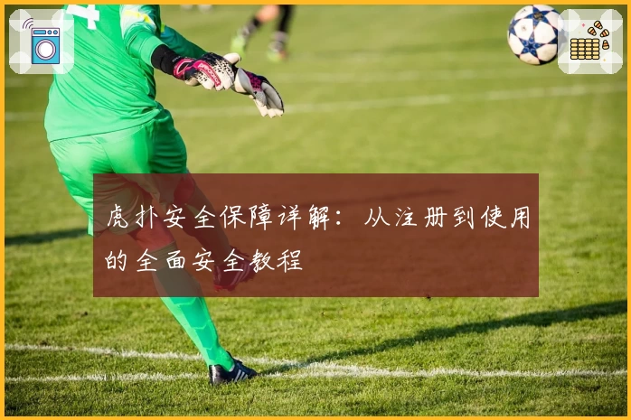 虎扑安全保障详解:从注册到使用的全面安全教程