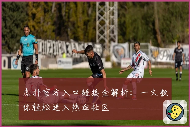 虎扑官方入口链接全解析：一文教你轻松进入热血社区