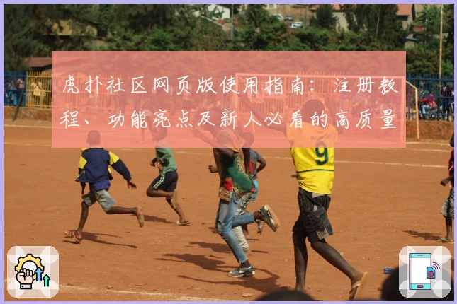 虎扑社区网页版使用指南：注册教程、功能亮点及新人必看的高质量测评