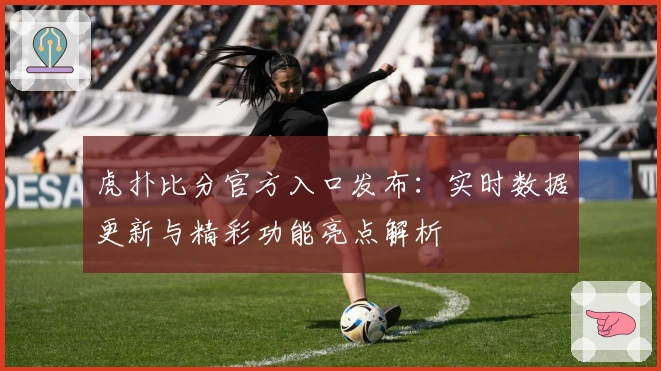 虎扑比分官方入口发布：实时数据更新与精彩功能亮点解析