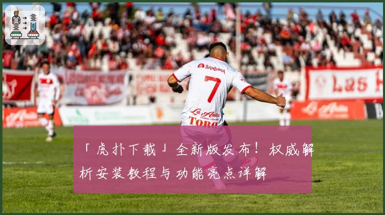 「虎扑下载」全新版发布！权威解析安装教程与功能亮点详解