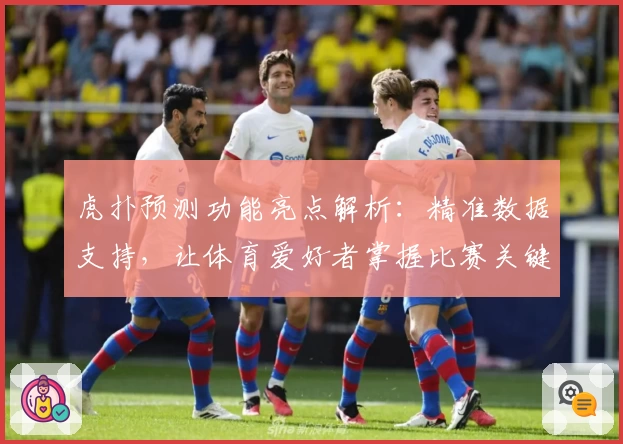虎扑预测功能亮点解析：精准数据支持，让体育爱好者掌握比赛关键走向