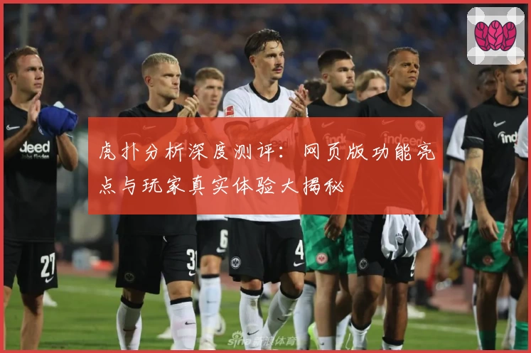 虎扑分析深度测评：网页版功能亮点与玩家真实体验大揭秘