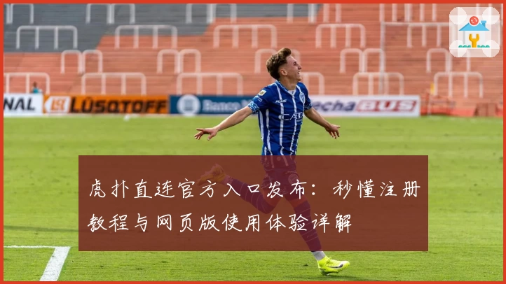 虎扑直连官方入口发布：秒懂注册教程与网页版使用体验详解