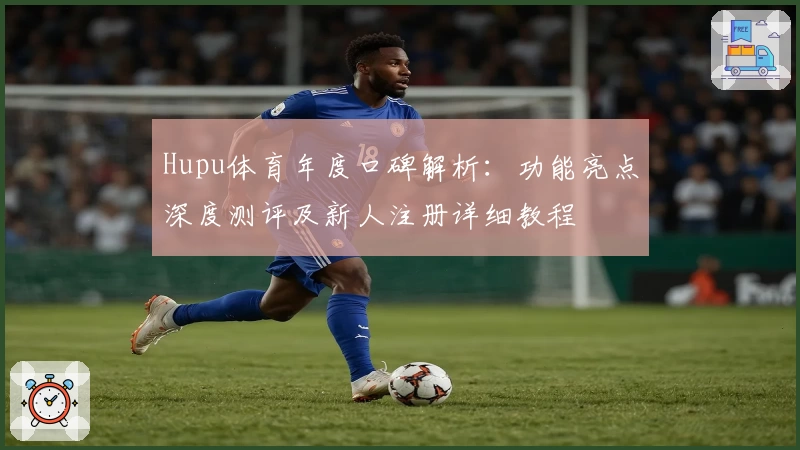 Hupu体育年度口碑解析：功能亮点深度测评及新人注册详细教程