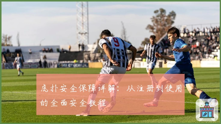 虎扑安全保障详解:从注册到使用的全面安全教程