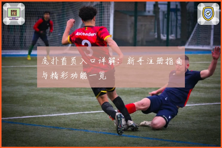 虎扑首页入口详解:新手注册指南与精彩功能一览