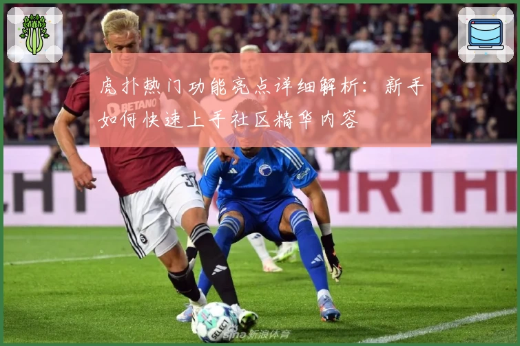 虎扑热门功能亮点详细解析:新手如何快速上手社区精华内容