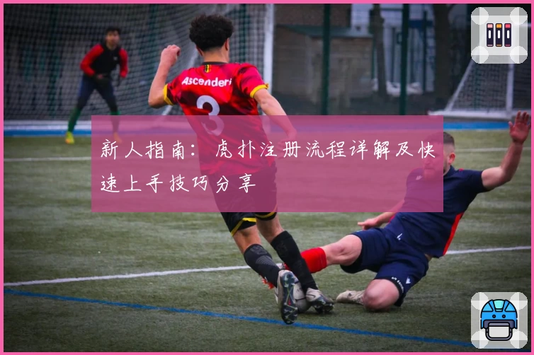 新人指南：虎扑注册流程详解及快速上手技巧分享