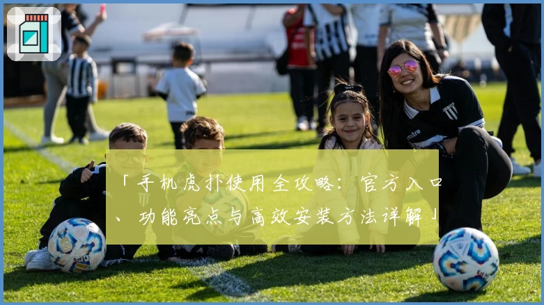 「手机虎扑使用全攻略：官方入口、功能亮点与高效安装方法详解」