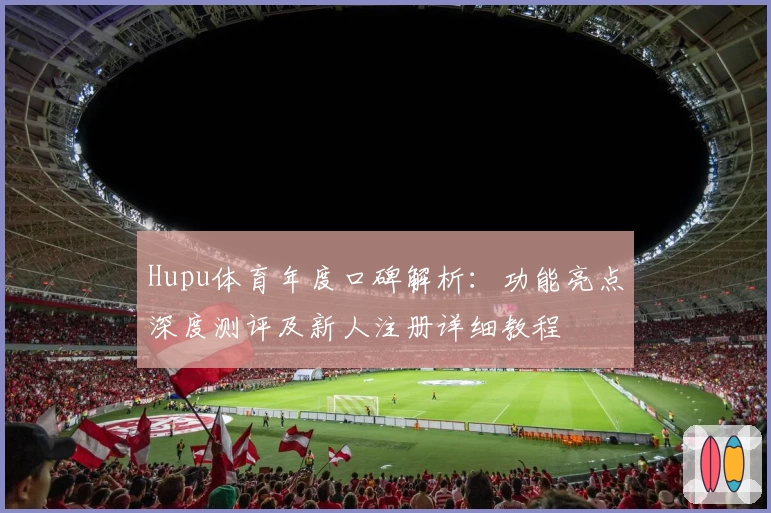 Hupu体育年度口碑解析：功能亮点深度测评及新人注册详细教程