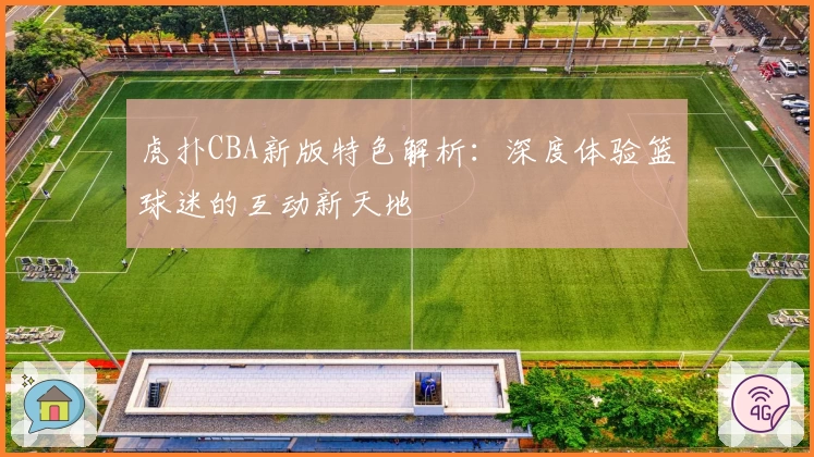 虎扑CBA新版特色解析:深度体验篮球迷的互动新天地