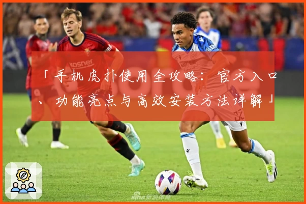 「手机虎扑使用全攻略：官方入口、功能亮点与高效安装方法详解」