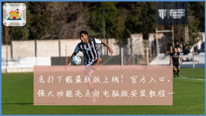 虎扑下载最新版上线！官方入口、强大功能亮点与电脑版安装教程一览