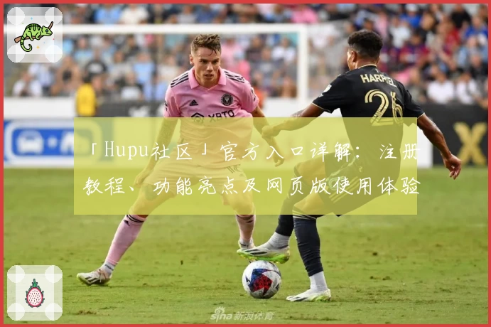 「Hupu社区」官方入口详解：注册教程、功能亮点及网页版使用体验全解析