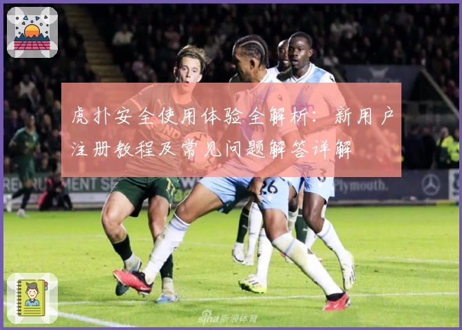 虎扑安全使用体验全解析：新用户注册教程及常见问题解答详解