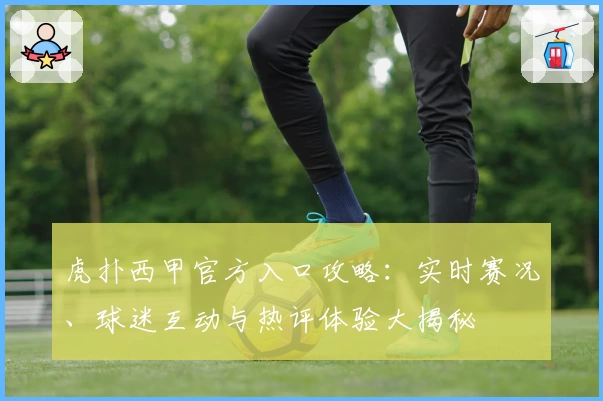 虎扑西甲官方入口攻略：实时赛况、球迷互动与热评体验大揭秘