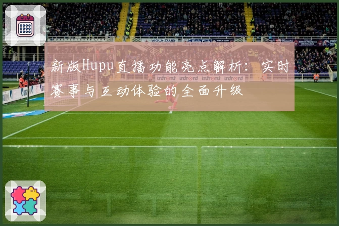 新版Hupu直播功能亮点解析：实时赛事与互动体验的全面升级