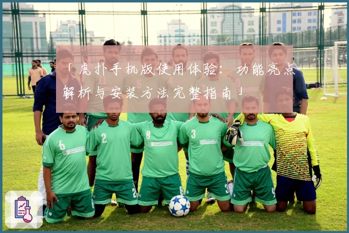 「虎扑手机版使用体验：功能亮点解析与安装方法完整指南」