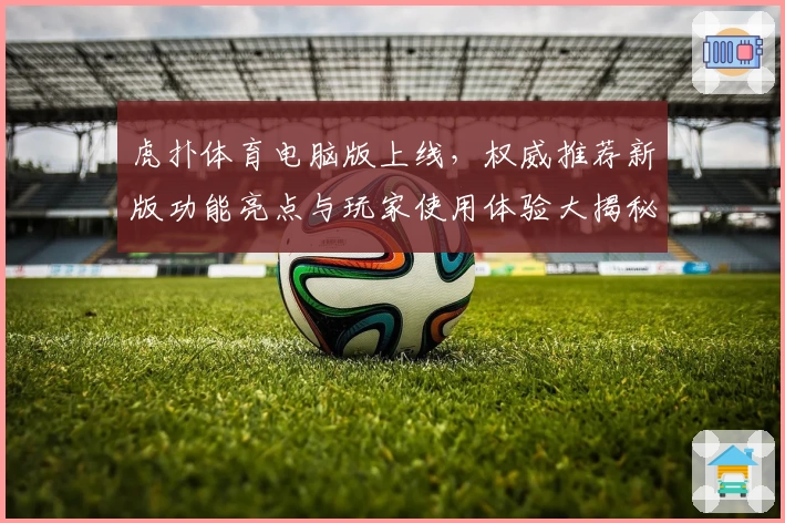 虎扑体育电脑版上线,权威推荐新版功能亮点与玩家使用体验大揭秘