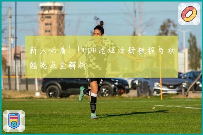 新人必看！Hupu论坛注册教程与功能亮点全解析