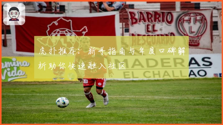 虎扑推荐：新手指南与年度口碑解析助你快速融入社区