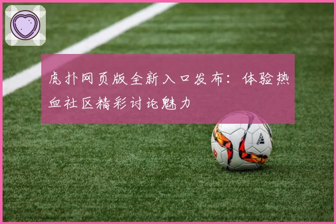 虎扑网页版全新入口发布：体验热血社区精彩讨论魅力